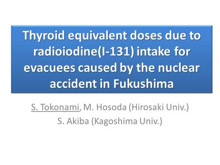 Thyroid equivalent doses due to radioiodine(I-131) intake for evacuees caused by the nuclear accident in Fukushima S. Tokonami, M. Hosoda (Hirosaki Univ.)