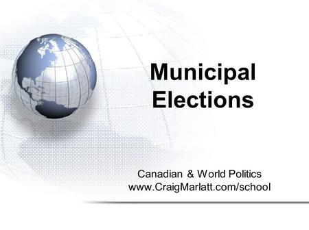 Canadian & World Politics www.CraigMarlatt.com/school Municipal Elections.