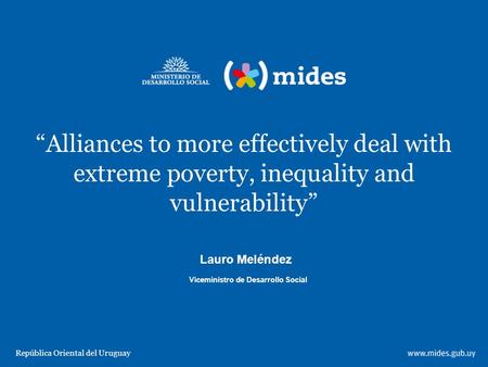 “Alliances to more effectively deal with extreme poverty, inequality and vulnerability” República Oriental del Uruguay Viceministro de Desarrollo Social.