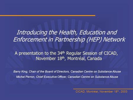 CICAD, Montréal, November 18 th, 2003 Introducing the Health, Education and Enforcement in Partnership (HEP) Network A presentation to the 34 th Regular.