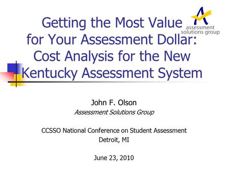 Getting the Most Value for Your Assessment Dollar: Cost Analysis for the New Kentucky Assessment System John F. Olson Assessment Solutions Group CCSSO.