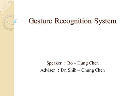 Gesture Recognition System Speaker ： Bo – Hung Chen Adviser ： Dr. Shih – Chung Chen.