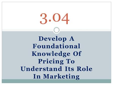 Develop A Foundational Knowledge Of Pricing To Understand Its Role In Marketing 3.04.