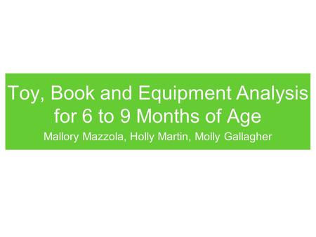 Toy, Book and Equipment Analysis for 6 to 9 Months of Age Mallory Mazzola, Holly Martin, Molly Gallagher.