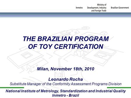 National Institute of Metrology, Standardization and Industrial Quality Inmetro - Brazil THE BRAZILIAN PROGRAM OF TOY CERTIFICATION Milan, November 18th,