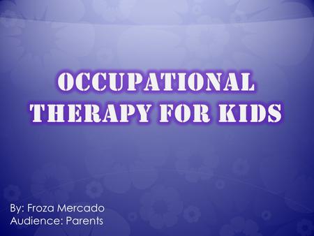 By: Froza Mercado Audience: Parents “Occupational therapy is a holistic health care profession that aims to promote health by enabling individuals to.