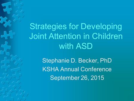 Strategies for Developing Joint Attention in Children with ASD Stephanie D. Becker, PhD KSHA Annual Conference September 26, 2015.