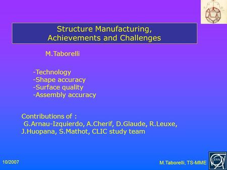 10/2007 M.Taborelli, TS-MME Structure Manufacturing, Achievements and Challenges M.Taborelli -Technology -Shape accuracy -Surface quality -Assembly accuracy.