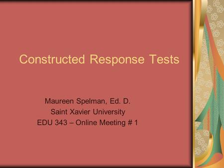 Constructed Response Tests Maureen Spelman, Ed. D. Saint Xavier University EDU 343 – Online Meeting # 1.