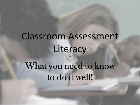 Classroom Assessment Literacy and What you need to know to do it well!