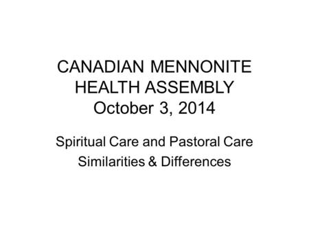 CANADIAN MENNONITE HEALTH ASSEMBLY October 3, 2014 Spiritual Care and Pastoral Care Similarities & Differences.