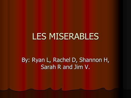 LES MISERABLES By: Ryan L, Rachel D, Shannon H, Sarah R and Jim V.