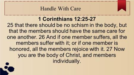 Handle With Care 1 Corinthians 12:25-27 25 that there should be no schism in the body, but that the members should have the same care for one another.