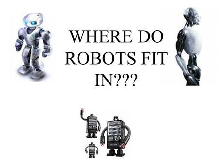 WHERE DO ROBOTS FIT IN???. INTRODUCTION Topic: Robots Current definition: automaton: a mechanism that can move automatically (worldnetweb.princeton.edu)