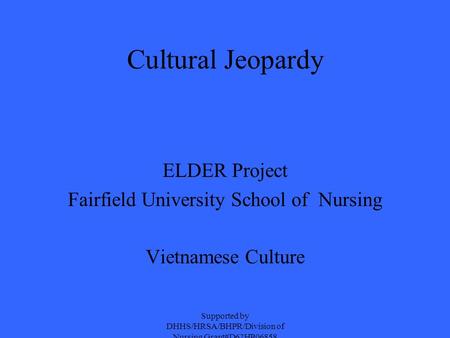 Cultural Jeopardy ELDER Project Fairfield University School of Nursing Vietnamese Culture Supported by DHHS/HRSA/BHPR/Division of Nursing Grant#D62HP06858.