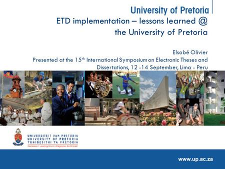 ETD implementation – lessons the University of Pretoria Elsabé Olivier Presented at the 15 th International Symposium on Electronic Theses and.