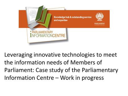 Knowledge hub & outstanding service and expertise Leveraging innovative technologies to meet the information needs of Members of Parliament: Case study.