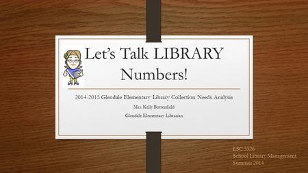 Let’s Talk LIBRARY Numbers! 2014-2015 Glendale Elementary Library Collection Needs Analysis Mrs. Kelly Bottenfield Glendale Elementary Librarian LSC 5526.