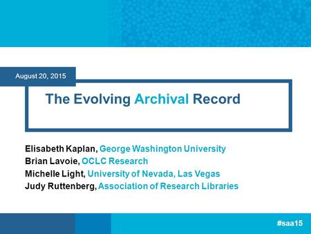 #saa15 August 20, 2015 The Evolving Archival Record Elisabeth Kaplan, George Washington University Brian Lavoie, OCLC Research Michelle Light, University.