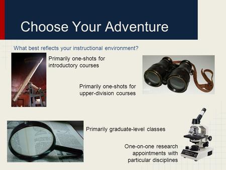 Choose Your Adventure What best reflects your instructional environment? Primarily one-shots for introductory courses Primarily one-shots for upper-division.