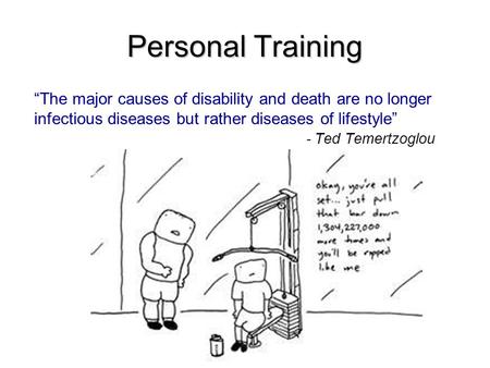 Personal Training “The major causes of disability and death are no longer infectious diseases but rather diseases of lifestyle” - Ted Temertzoglou.