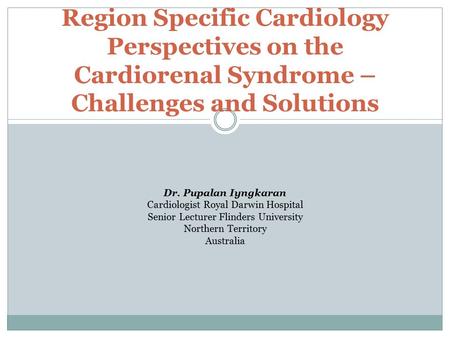 Region Specific Cardiology Perspectives on the Cardiorenal Syndrome – Challenges and Solutions Dr. Pupalan Iyngkaran Cardiologist Royal Darwin Hospital.