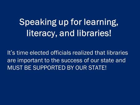 Speaking up for learning, literacy, and libraries! It’s time elected officials realized that libraries are important to the success of our state and MUST.