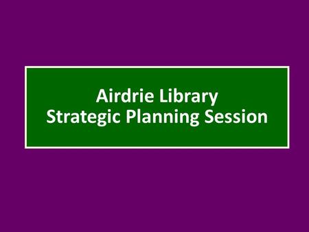 Airdrie Library Strategic Planning Session. Introductions and Expectations Tell us about yourself! Your name Groups you represent in the community / “hats”