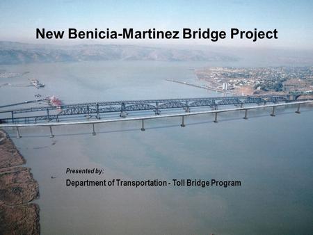 Presented by: Department of Transportation - Toll Bridge Program New Benicia-Martinez Bridge Project.