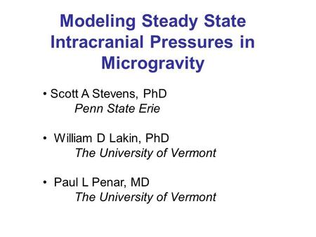 Modeling Steady State Intracranial Pressures in Microgravity Scott A Stevens, PhD Penn State Erie William D Lakin, PhD The University of Vermont Paul L.