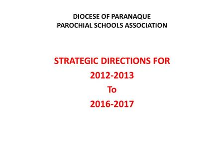 DIOCESE OF PARANAQUE PAROCHIAL SCHOOLS ASSOCIATION STRATEGIC DIRECTIONS FOR 2012-2013 To 2016-2017.