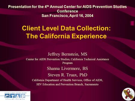 1 Client Level Data Collection: The California Experience Jeffrey Bernstein, MS Center for AIDS Prevention Studies, California Technical Assistance Program.