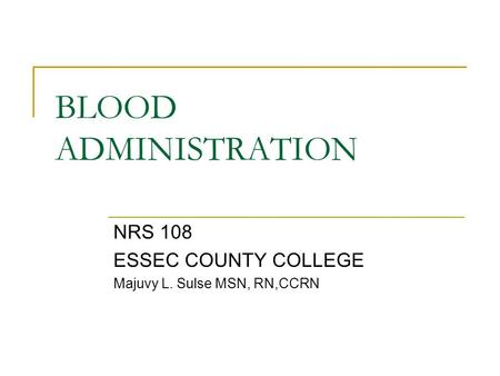 BLOOD ADMINISTRATION NRS 108 ESSEC COUNTY COLLEGE Majuvy L. Sulse MSN, RN,CCRN.