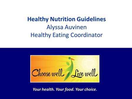 Your health. Your food. Your choice. Healthy Nutrition Guidelines Alyssa Auvinen Healthy Eating Coordinator Your health. Your food. Your choice.