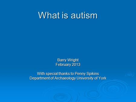 What is autism Barry Wright February 2013 With special thanks to Penny Spikins Department of Archaeology University of York.