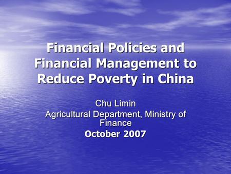 Financial Policies and Financial Management to Reduce Poverty in China Chu Limin Agricultural Department, Ministry of Finance October 2007.