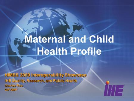 Maternal and Child Health Profile HIMSS 2009 Interoperability Showcase IHE Quality, Research, and Public Health Charles Rica GIP-DMP.