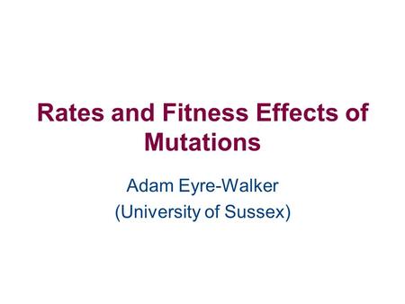 Rates and Fitness Effects of Mutations Adam Eyre-Walker (University of Sussex)