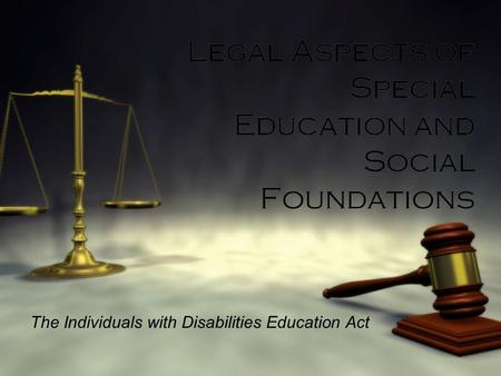 Legal Aspects of Special Education and Social Foundations The Individuals with Disabilities Education Act.