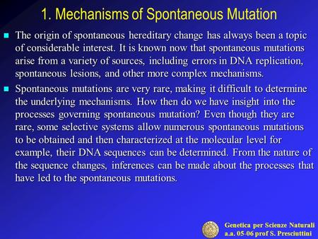 Genetica per Scienze Naturali a.a. 05-06 prof S. Presciuttini 1. Mechanisms of Spontaneous Mutation The origin of spontaneous hereditary change has always.