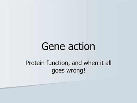 Gene action Protein function, and when it all goes wrong!