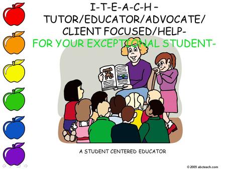 I-T-E-A-C-H – TUTOR/EDUCATOR/ADVOCATE/ CLIENT FOCUSED/HELP- FOR YOUR EXCEPTIONAL STUDENT- A STUDENT CENTERED EDUCATOR © 2009 abcteach.com.