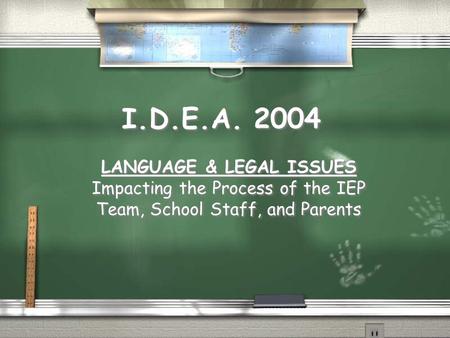 I.D.E.A. 2004 LANGUAGE & LEGAL ISSUES Impacting the Process of the IEP Team, School Staff, and Parents LANGUAGE & LEGAL ISSUES Impacting the Process of.