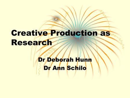 Creative Production as Research Dr Deborah Hunn Dr Ann Schilo.