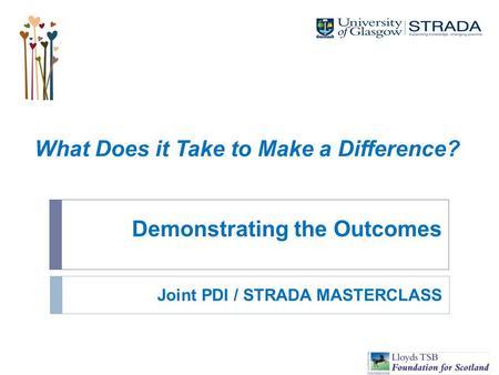 Demonstrating the Outcomes What Does it Take to Make a Difference? Joint PDI / STRADA MASTERCLASS.