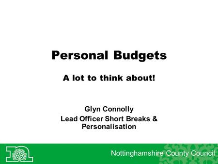 Personal Budgets A lot to think about! Glyn Connolly Lead Officer Short Breaks & Personalisation Nottinghamshire County Council.