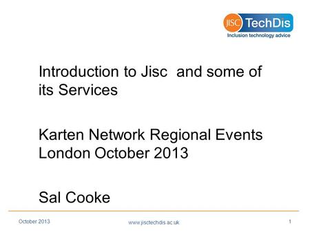 Introduction to Jisc and some of its Services Karten Network Regional Events London October 2013 Sal Cooke www.jisctechdis.ac.uk October 20131.