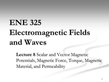 1 ENE 325 Electromagnetic Fields and Waves Lecture 8 Scalar and Vector Magnetic Potentials, Magnetic Force, Torque, Magnetic Material, and Permeability.