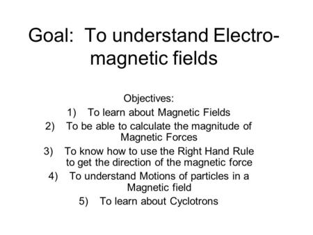 Goal: To understand Electro- magnetic fields Objectives: 1)To learn about Magnetic Fields 2)To be able to calculate the magnitude of Magnetic Forces 3)To.