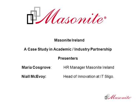 Masonite Ireland A Case Study in Academic / Industry Partnership Presenters Maria Cosgrove: HR Manager Masonite Ireland Niall McEvoy: Head of Innovation.